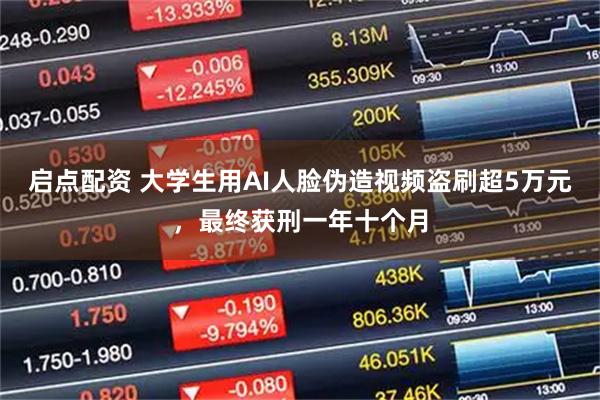 启点配资 大学生用AI人脸伪造视频盗刷超5万元，最终获刑一年十个月