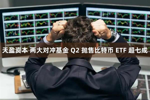 天盈资本 两大对冲基金 Q2 抛售比特币 ETF 超七成