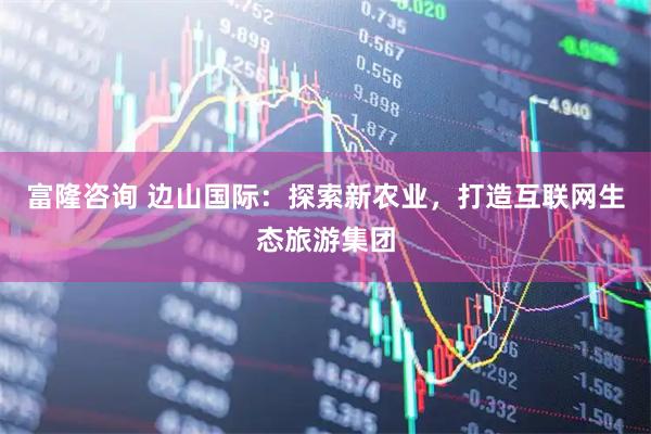 富隆咨询 边山国际：探索新农业，打造互联网生态旅游集团