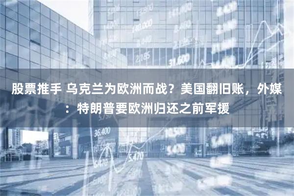 股票推手 乌克兰为欧洲而战？美国翻旧账，外媒：特朗普要欧洲归还之前军援